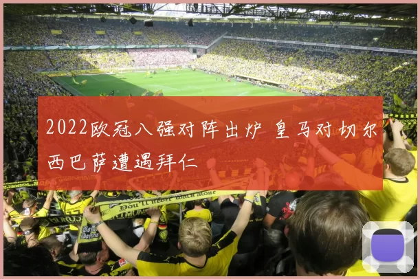 2022欧冠八强对阵出炉 皇马对切尔西巴萨遭遇拜仁