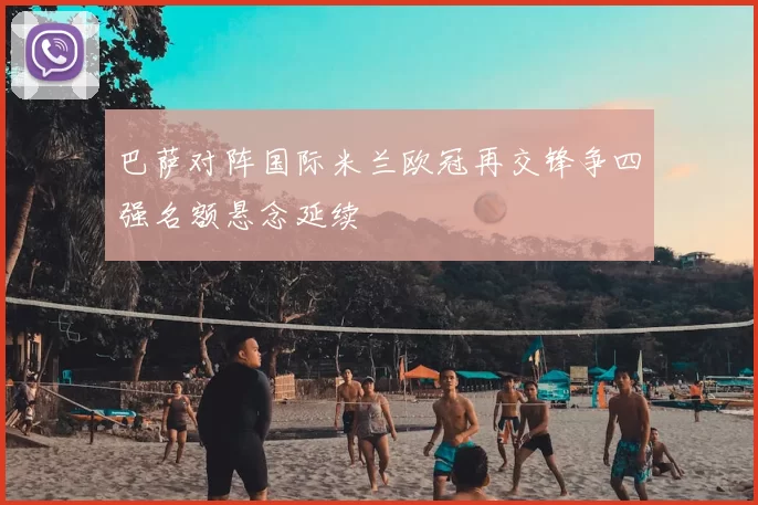 巴萨对阵国际米兰欧冠再交锋争四强名额悬念延续