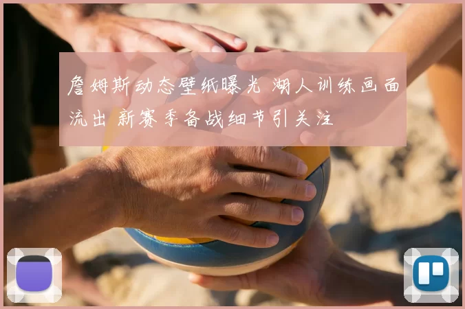 詹姆斯动态壁纸曝光 湖人训练画面流出 新赛季备战细节引关注