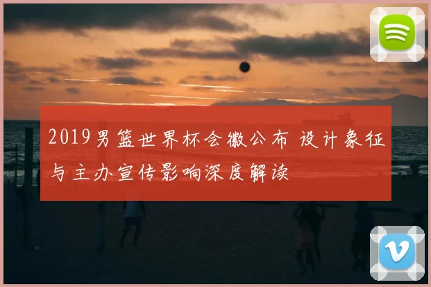 2019男篮世界杯会徽公布 设计象征与主办宣传影响深度解读