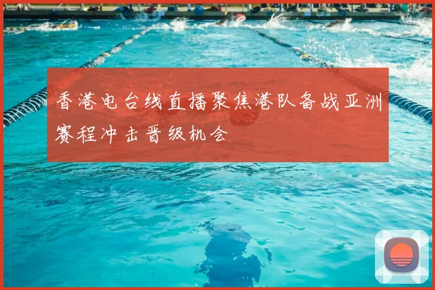 香港电台线直播聚焦港队备战亚洲赛程冲击晋级机会