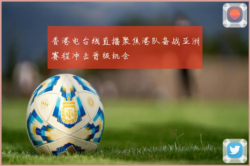 香港电台线直播聚焦港队备战亚洲赛程冲击晋级机会