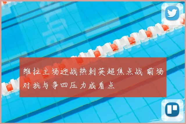 维拉主场迎战热刺英超焦点战 前场对抗与争四压力成看点
