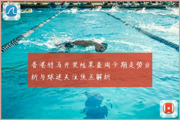 香港特马开奖结果查询今期走势分析与球迷关注焦点解析