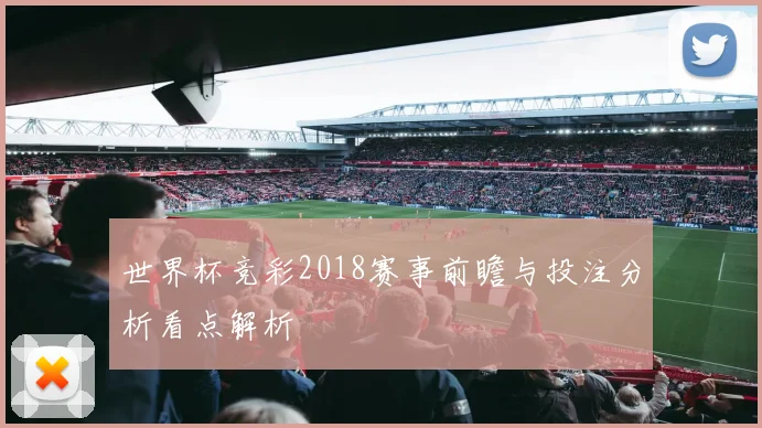 世界杯竞彩2018赛事前瞻与投注分析看点解析