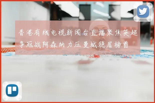 香港有线电视新闻台直播聚焦英超争冠战阿森纳力压曼城稳居榜首
