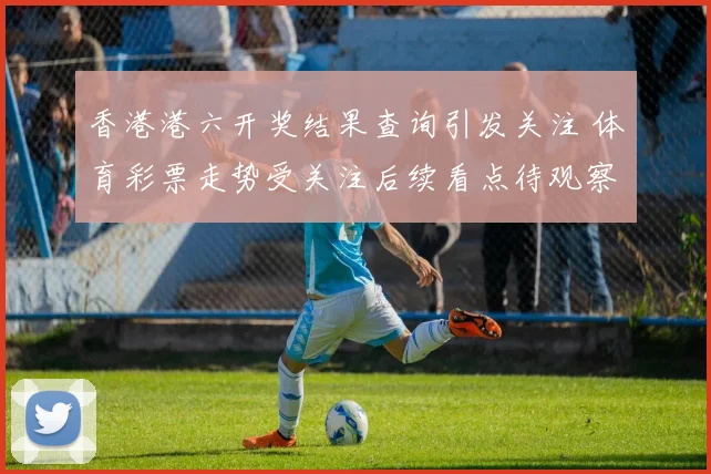香港港六开奖结果查询引发关注 体育彩票走势受关注后续看点待观察
