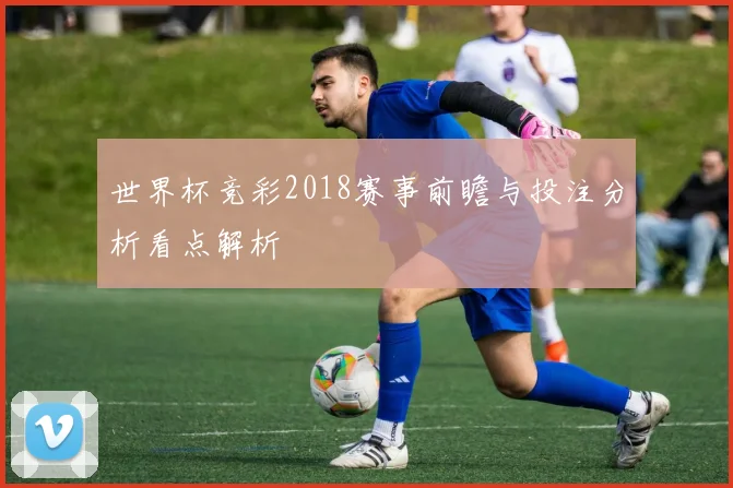 世界杯竞彩2018赛事前瞻与投注分析看点解析