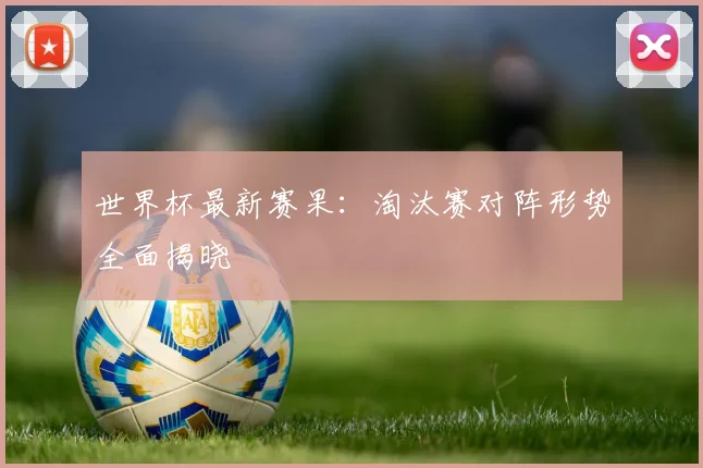 世界杯最新赛果：淘汰赛对阵形势全面揭晓