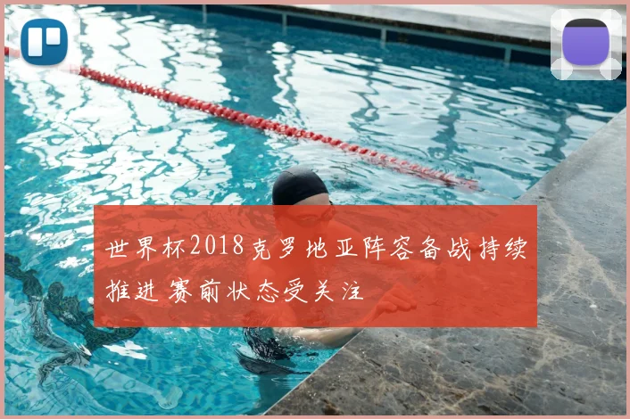 世界杯2018克罗地亚阵容备战持续推进 赛前状态受关注