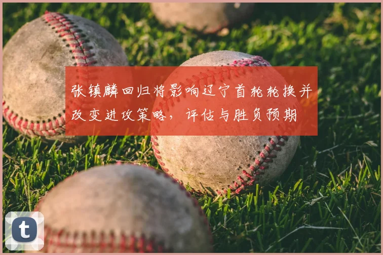 张镇麟回归将影响辽宁首轮轮换并改变进攻策略,评估与胜负预期
