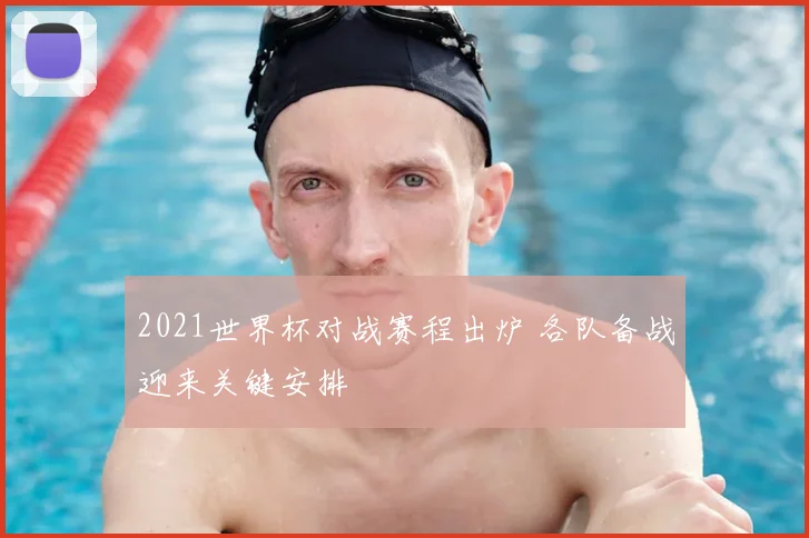 2021世界杯对战赛程出炉 各队备战迎来关键安排