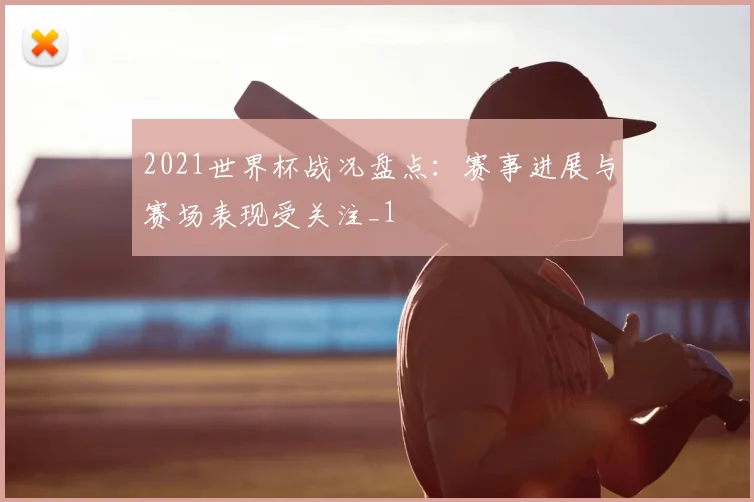 2021世界杯战况盘点:赛事进展与赛场表现受关注_1