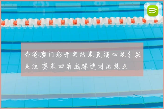 香港澳门彩开奖结果直播回放引发关注 赛果回看成球迷讨论焦点
