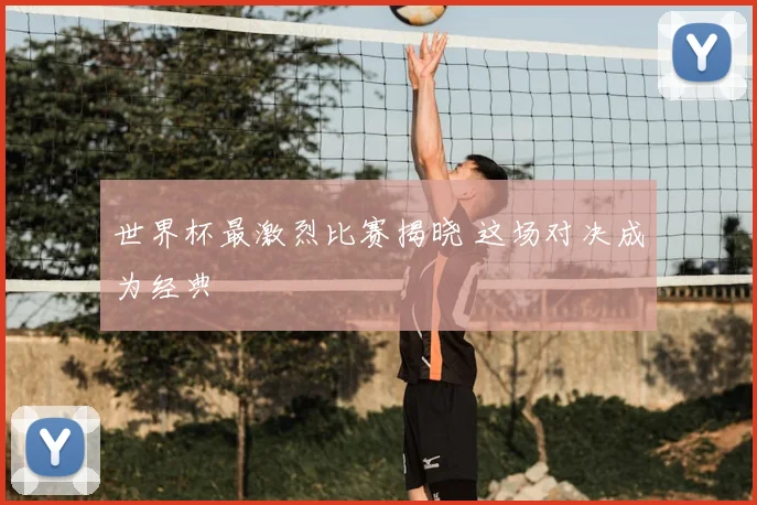 世界杯最激烈比赛揭晓 这场对决成为经典