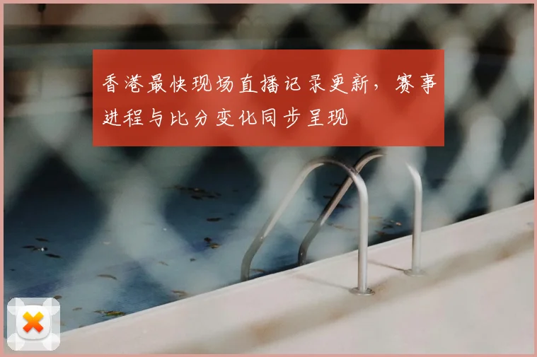 香港最快现场直播记录更新,赛事进程与比分变化同步呈现