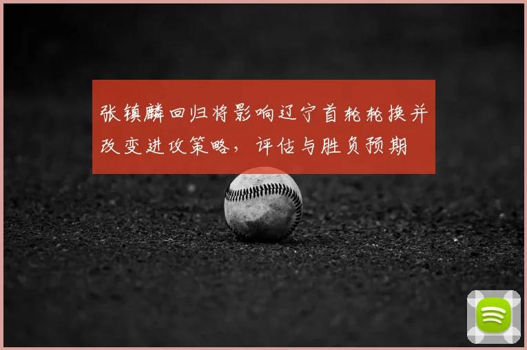 张镇麟回归将影响辽宁首轮轮换并改变进攻策略,评估与胜负预期