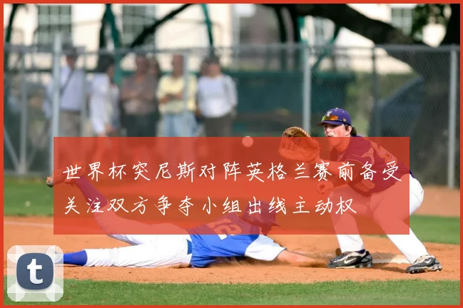 世界杯突尼斯对阵英格兰赛前备受关注双方争夺小组出线主动权