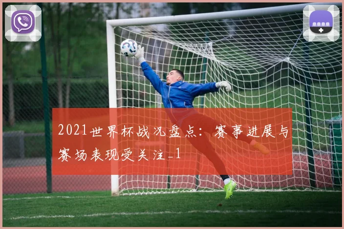 2021世界杯战况盘点:赛事进展与赛场表现受关注_1