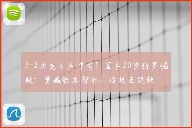 3-2力克日乒悍将!国乒20岁新星崛起:曾赢张本智和,追赶王楚钦