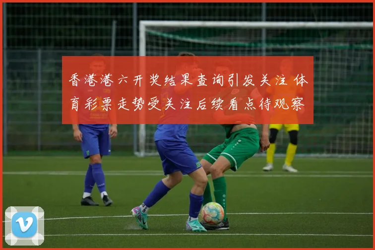 香港港六开奖结果查询引发关注 体育彩票走势受关注后续看点待观察