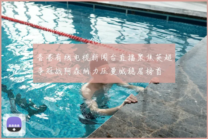 香港有线电视新闻台直播聚焦英超争冠战阿森纳力压曼城稳居榜首